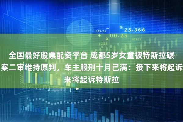 全国最好股票配资平台 成都5岁女童被特斯拉碾过致死案二审维持原判，车主服刑十月已满：接下来将起诉特斯拉
