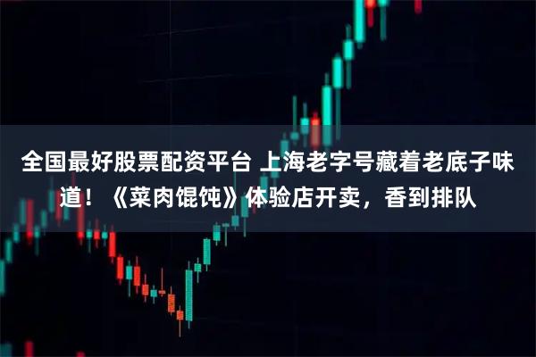 全国最好股票配资平台 上海老字号藏着老底子味道！《菜肉馄饨》体验店开卖，香到排队