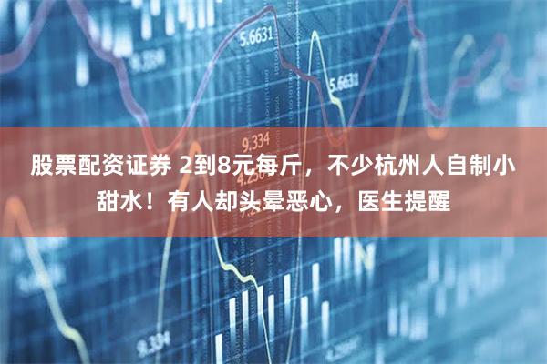 股票配资证券 2到8元每斤，不少杭州人自制小甜水！有人却头晕恶心，医生提醒