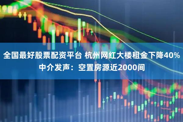 全国最好股票配资平台 杭州网红大楼租金下降40%中介发声：空置房源近2000间