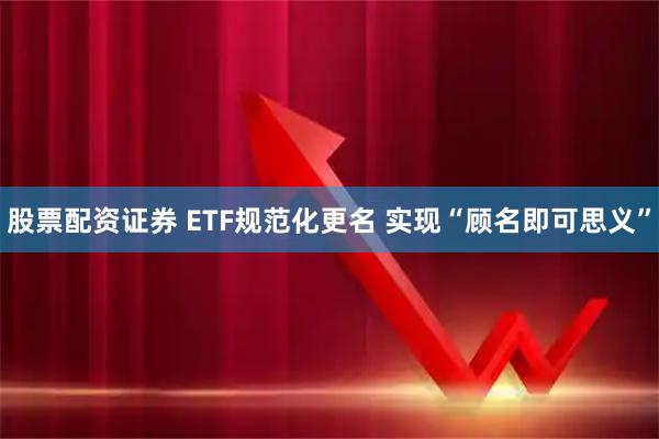 股票配资证券 ETF规范化更名 实现“顾名即可思义”