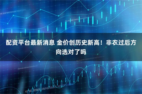 配资平台最新消息 金价创历史新高！非农过后方向选对了吗