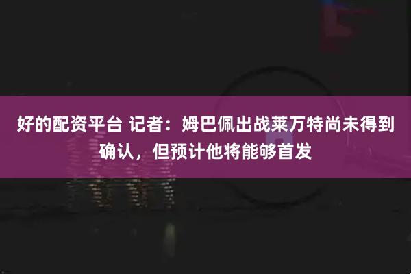 好的配资平台 记者：姆巴佩出战莱万特尚未得到确认，但预计他将能够首发