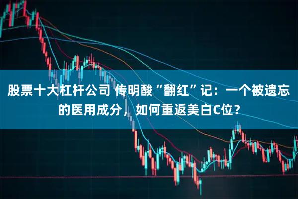股票十大杠杆公司 传明酸“翻红”记：一个被遗忘的医用成分，如何重返美白C位？