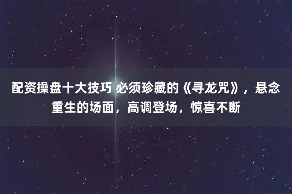 配资操盘十大技巧 必须珍藏的《寻龙咒》，悬念重生的场面，高调登场，惊喜不断