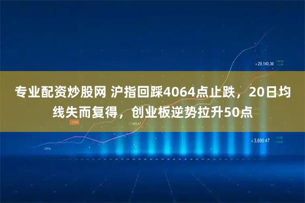 专业配资炒股网 沪指回踩4064点止跌，20日均线失而复得，创业板逆势拉升50点