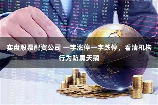 实盘股票配资公司 一字涨停一字跌停，看清机构行为防黑天鹅