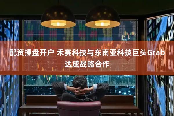 配资操盘开户 禾赛科技与东南亚科技巨头Grab达成战略合作