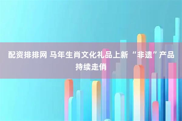 配资排排网 马年生肖文化礼品上新 “非遗”产品持续走俏