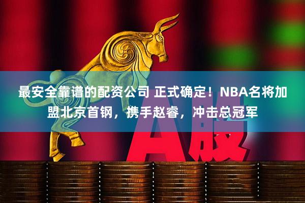 最安全靠谱的配资公司 正式确定！NBA名将加盟北京首钢，携手赵睿，冲击总冠军