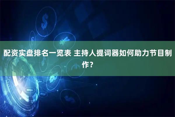 配资实盘排名一览表 主持人提词器如何助力节目制作？