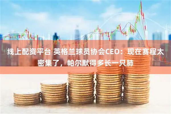 线上配资平台 英格兰球员协会CEO：现在赛程太密集了，帕尔默得多长一只肺