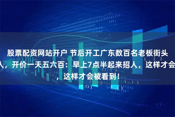 股票配资网站开户 节后开工广东数百名老板街头排队抢人，开价一天五六百：早上7点半起来招人，这样才会被看到！