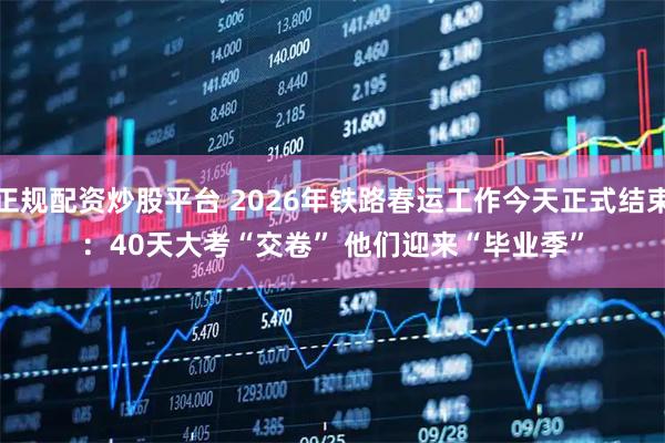 正规配资炒股平台 2026年铁路春运工作今天正式结束：40天大考“交卷” 他们迎来“毕业季”