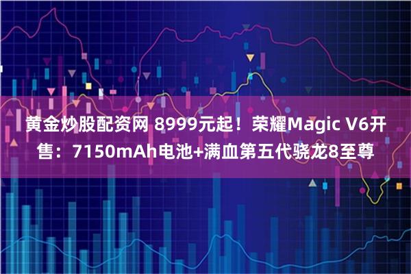 黄金炒股配资网 8999元起！荣耀Magic V6开售：7150mAh电池+满血第五代骁龙8至尊