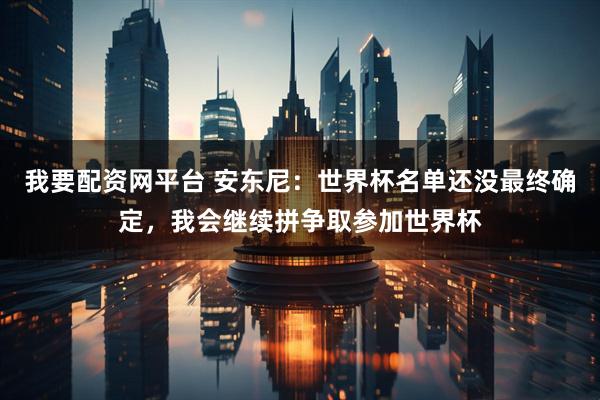 我要配资网平台 安东尼：世界杯名单还没最终确定，我会继续拼争取参加世界杯